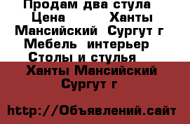 Продам два стула › Цена ­ 300 - Ханты-Мансийский, Сургут г. Мебель, интерьер » Столы и стулья   . Ханты-Мансийский,Сургут г.